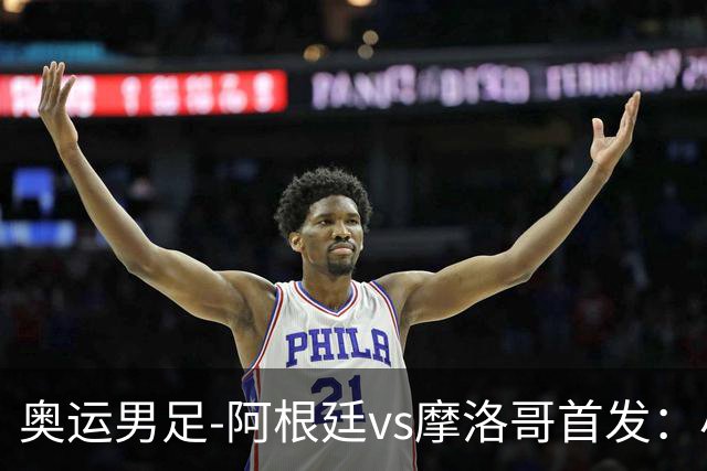 奥运男足-阿根廷vs摩洛哥首发：小蜘蛛、奥塔门迪